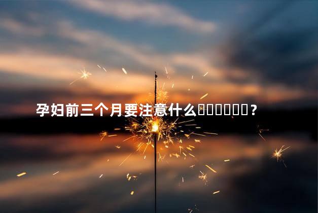 孕妇前三个月要注意什么？